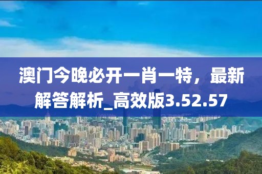澳門今晚必開一肖一特，最新解答解析_高效版3.52.57