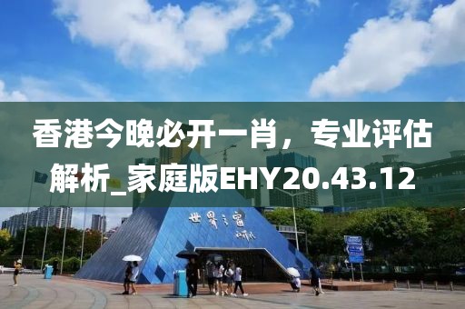 香港今晚必開一肖，專業評估解析_家庭版EHY20.43.12