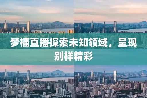 夢楠直播探索未知領域，呈現別樣精彩
