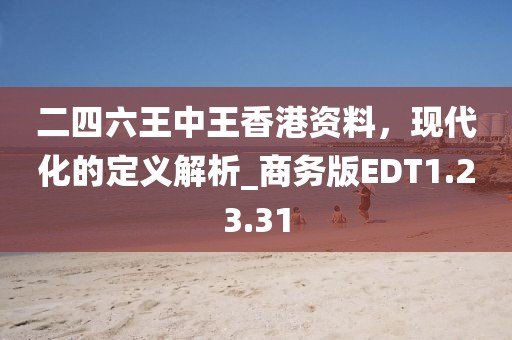 二四六王中王香港資料，現代化的定義解析_商務版EDT1.23.31