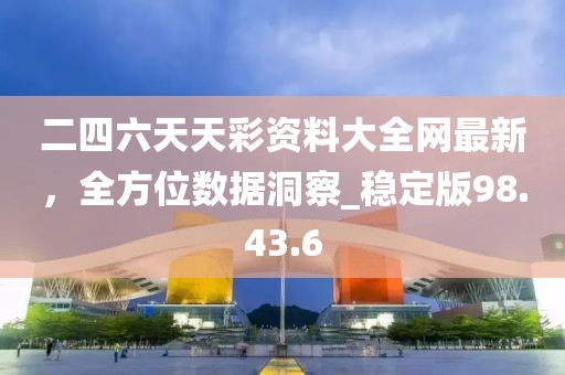 二四六天天彩資料大全網最新，全方位數據洞察_穩定版98.43.6