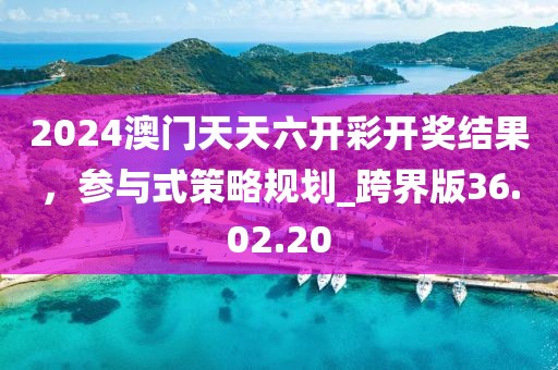 2024澳門天天六開彩開獎結果，參與式策略規劃_跨界版36.02.20