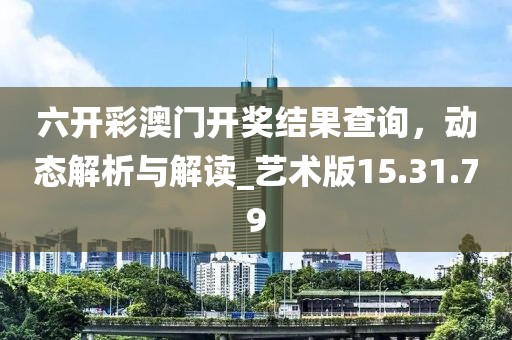 六開彩澳門開獎結果查詢，動態解析與解讀_藝術版15.31.79