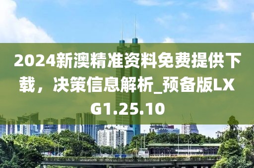 2024新澳精準資料免費提供下載，決策信息解析_預備版LXG1.25.10