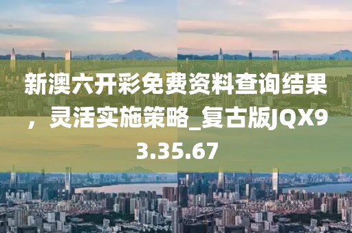 新澳六開彩免費資料查詢結果，靈活實施策略_復古版JQX93.35.67