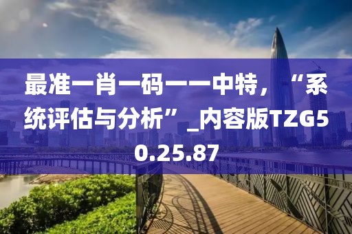 最準一肖一碼一一中特，“系統評估與分析”_內容版TZG50.25.87