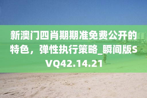 新澳門四肖期期準免費公開的特色，彈性執行策略_瞬間版SVQ42.14.21