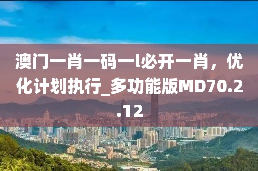 澳門一肖一碼一l必開一肖，優化計劃執行_多功能版MD70.2.12