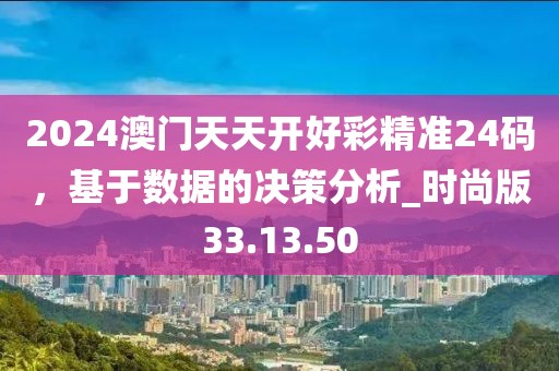 2024澳門天天開好彩精準24碼，基于數據的決策分析_時尚版33.13.50