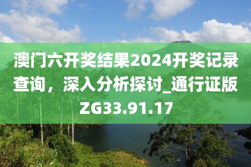 澳門六開獎結果2024開獎記錄查詢，深入分析探討_通行證版ZG33.91.17
