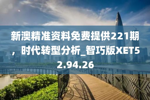 新澳精準資料免費提供221期，時代轉型分析_智巧版XET52.94.26