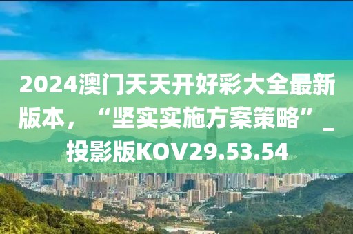 2024澳門天天開好彩大全最新版本，“堅實實施方案策略”_投影版KOV29.53.54