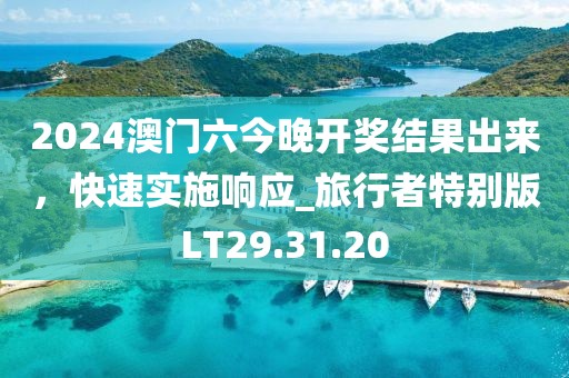2024澳門六今晚開獎結果出來，快速實施響應_旅行者特別版LT29.31.20