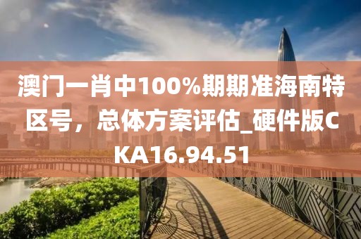 澳門一肖中100%期期準海南特區號，總體方案評估_硬件版CKA16.94.51