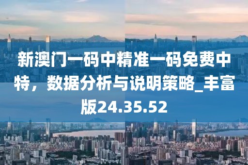 新澳門一碼中精準一碼免費中特，數據分析與說明策略_豐富版24.35.52