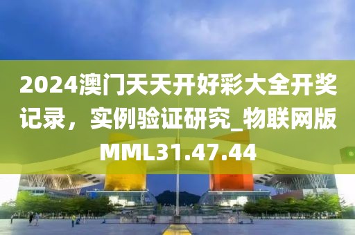 2024澳門天天開好彩大全開獎記錄，實例驗證研究_物聯網版MML31.47.44