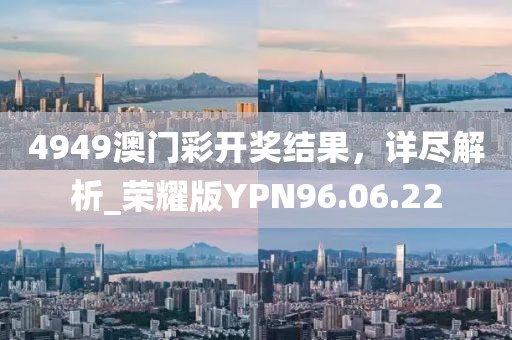 4949澳門彩開獎結果，詳盡解析_榮耀版YPN96.06.22