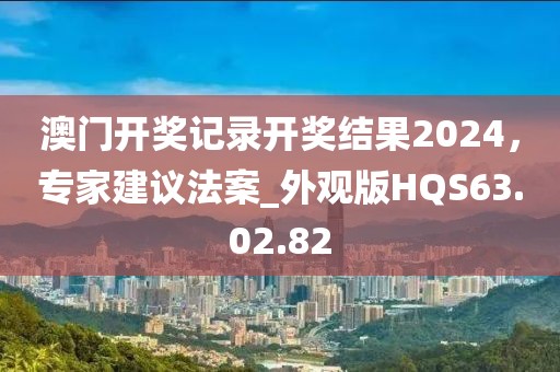 澳門開獎記錄開獎結果2024，專家建議法案_外觀版HQS63.02.82