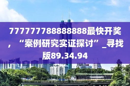 777777788888888最快開獎，“案例研究實證探討”_尋找版89.34.94