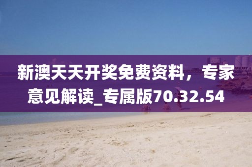 新澳天天開獎免費資料，專家意見解讀_專屬版70.32.54