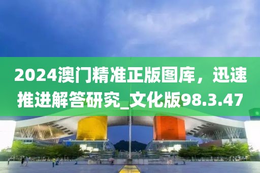 2024澳門精準正版圖庫，迅速推進解答研究_文化版98.3.47