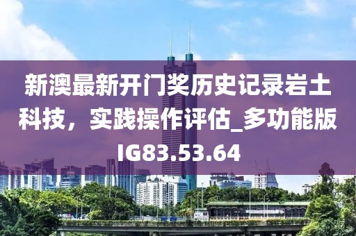 新澳最新開門獎歷史記錄巖土科技，實踐操作評估_多功能版IG83.53.64