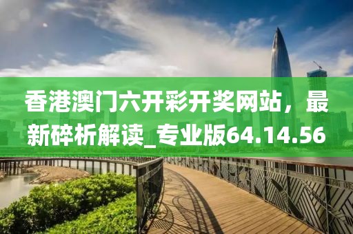 香港澳門六開彩開獎網站，最新碎析解讀_專業版64.14.56