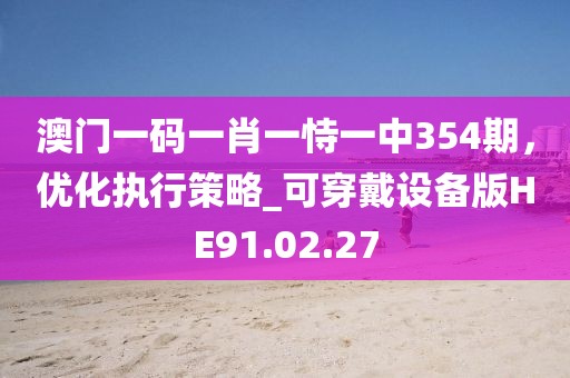 澳門一碼一肖一恃一中354期，優化執行策略_可穿戴設備版HE91.02.27