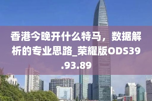 香港今晚開什么特馬，數據解析的專業思路_榮耀版ODS39.93.89