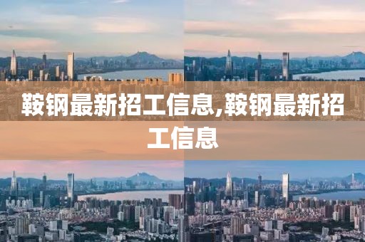 鞍鋼最新招工信息,鞍鋼最新招工信息