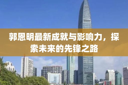 郭恩明最新成就與影響力，探索未來的先鋒之路