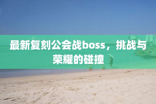 最新復刻公會戰boss，挑戰與榮耀的碰撞