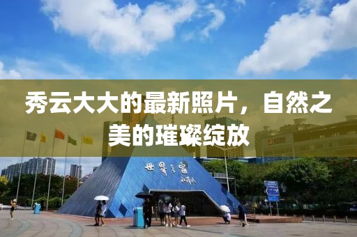 秀云大大的最新照片，自然之美的璀璨綻放