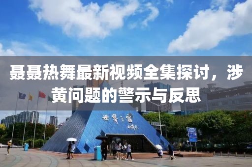 聶聶熱舞最新視頻全集探討，涉黃問題的警示與反思