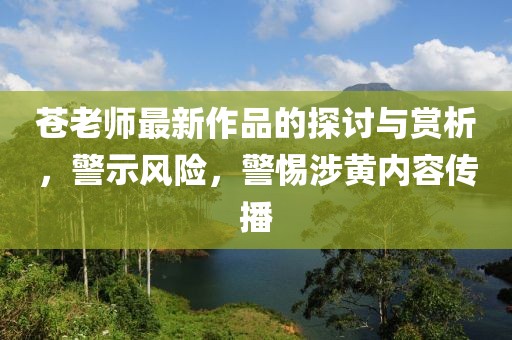 蒼老師最新作品的探討與賞析，警示風險，警惕涉黃內容傳播