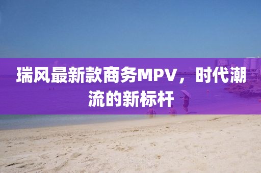 瑞風最新款商務MPV，時代潮流的新標桿