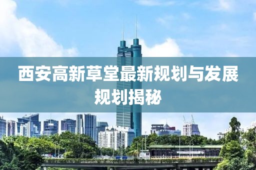 西安高新草堂最新規劃與發展規劃揭秘