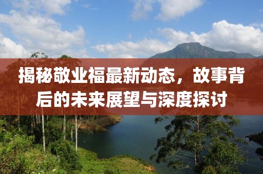 揭秘敬業福最新動態，故事背后的未來展望與深度探討