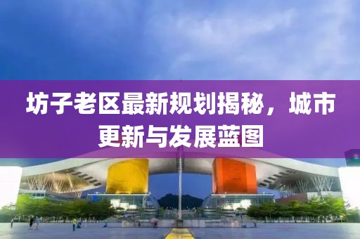 坊子老區最新規劃揭秘，城市更新與發展藍圖
