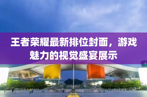 王者榮耀最新排位封面，游戲魅力的視覺盛宴展示