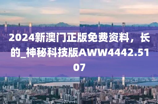 2024新澳門正版免費資料，長的_神秘科技版AWW4442.5107