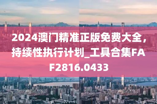 2024澳門精準正版免費大全，持續性執行計劃_工具合集FAF2816.0433
