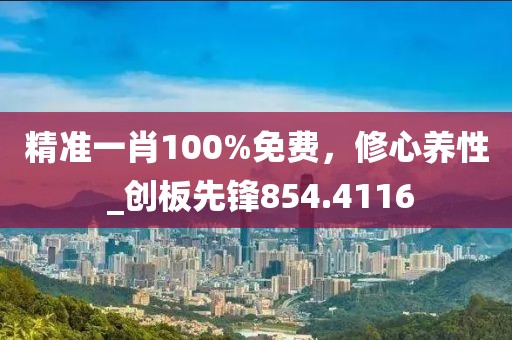 精準一肖100%免費，修心養性 _創板先鋒854.4116