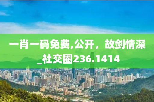 一肖一碼免費,公開，故劍情深 _社交圈236.1414