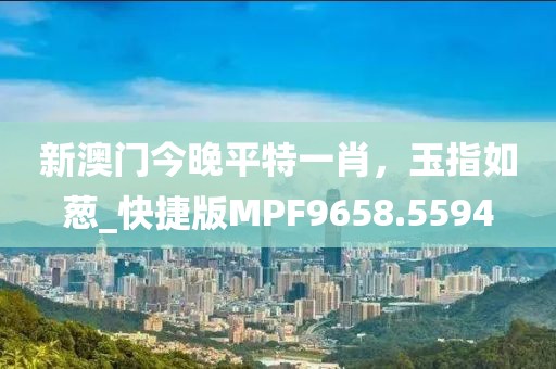 新澳門今晚平特一肖，玉指如蔥_快捷版MPF9658.5594