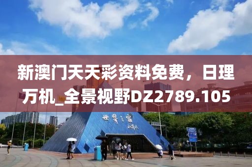 新澳門天天彩資料免費，日理萬機_全景視野DZ2789.105
