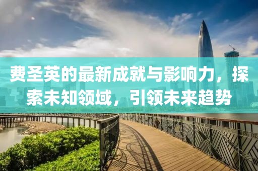 費圣英的最新成就與影響力，探索未知領域，引領未來趨勢