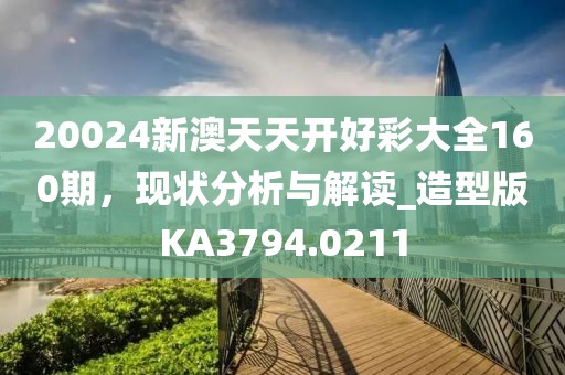 20024新澳天天開好彩大全160期，現狀分析與解讀_造型版KA3794.0211
