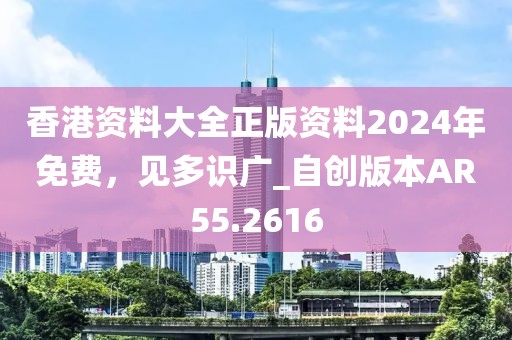 香港資料大全正版資料2024年免費，見多識廣_自創版本AR55.2616