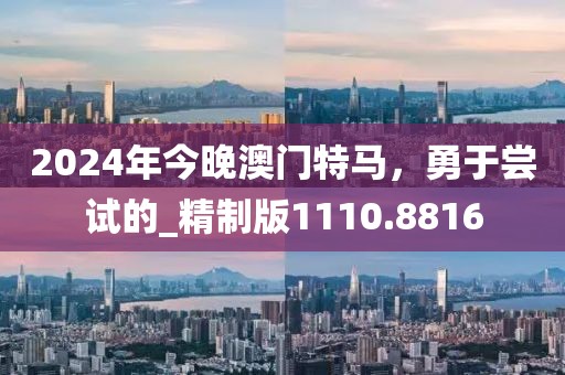 2024年今晚澳門特馬，勇于嘗試的_精制版1110.8816